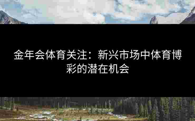 金年会体育关注：新兴市场中体育博彩的潜在机会
