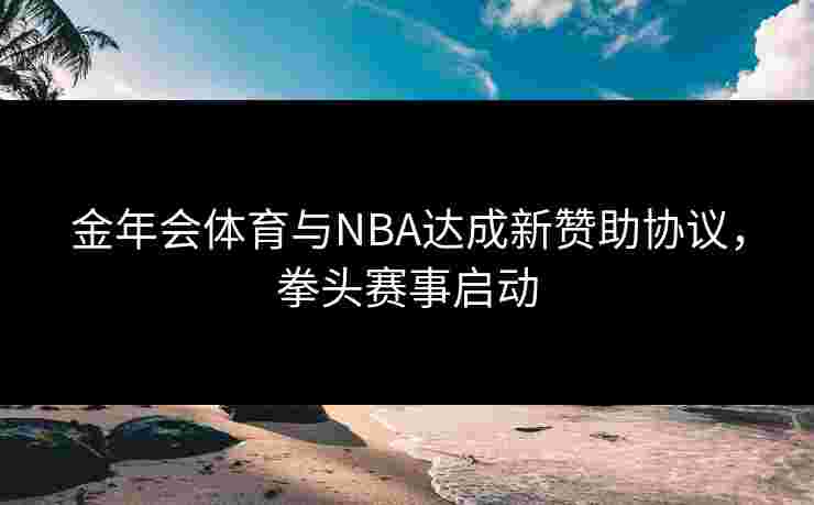 金年会体育与NBA达成新赞助协议，拳头赛事启动