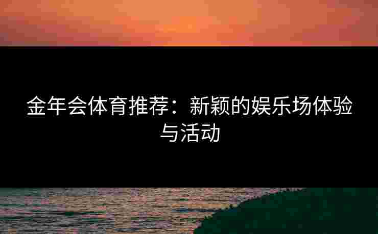 金年会体育推荐：新颖的娱乐场体验与活动