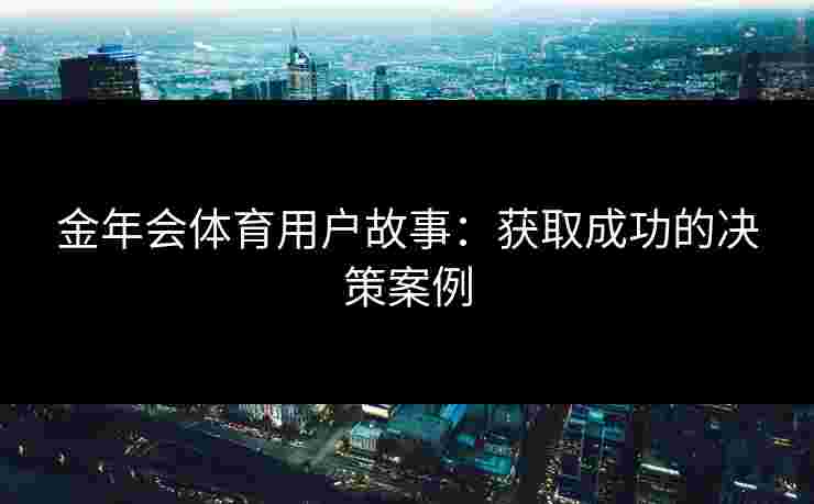 金年会体育用户故事：获取成功的决策案例