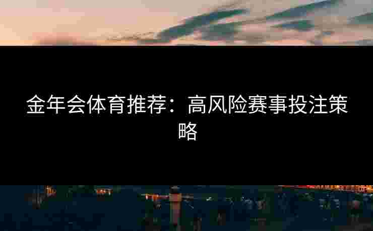 金年会体育推荐：高风险赛事投注策略