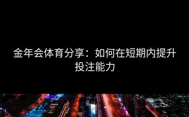 金年会体育分享:如何在短期内提升投注能力 金年会体育分享:如何在短期内提升投注能力