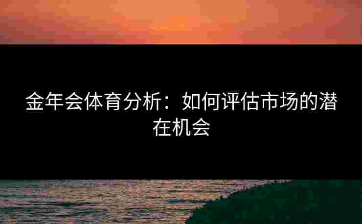 金年会体育分析:如何评估市场的潜在机会 金年会体育分析:如何评估市场的潜在机会