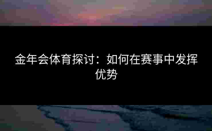 金年会体育探讨：如何在赛事中发挥优势