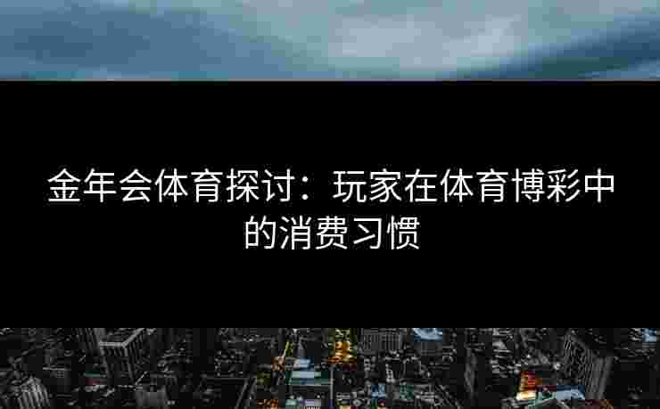 金年会体育探讨:玩家在体育博彩中的消费习惯 金年会体育探讨:玩家在体育博彩中的消费习惯