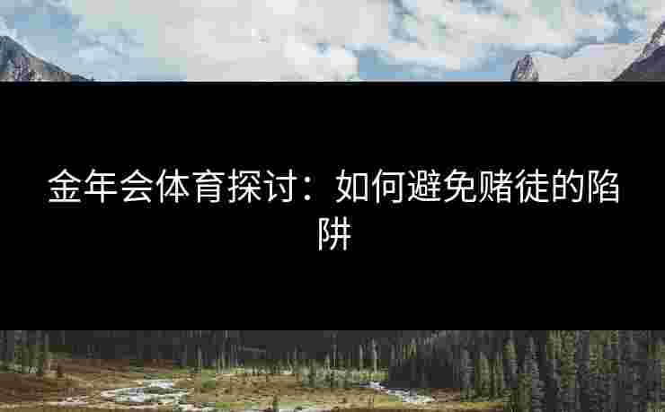 金年会体育探讨:如何避免赌徒的陷阱 金年会体育探讨:如何避免赌徒的陷阱