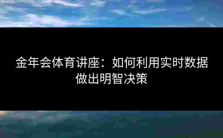 金年会体育讲座：如何利用实时数据做出明智决策