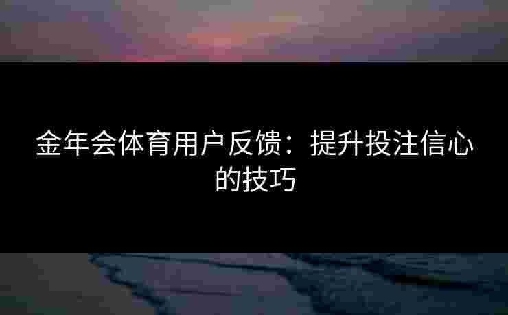 金年会体育用户反馈：提升投注信心的技巧