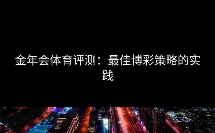 金年会体育评测：最佳博彩策略的实践