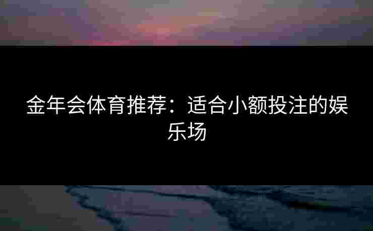 金年会体育推荐：适合小额投注的娱乐场