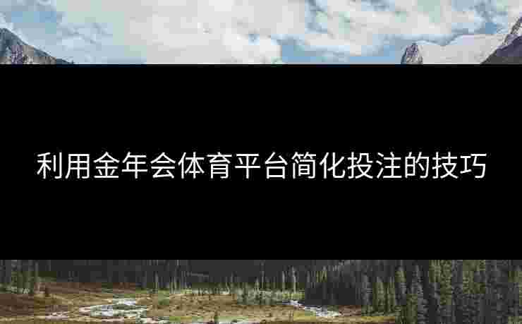 利用金年会体育平台简化投注的技巧