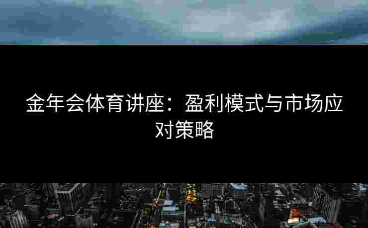 金年会体育讲座：盈利模式与市场应对策略