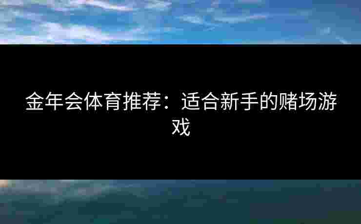 金年会体育推荐：适合新手的赌场游戏