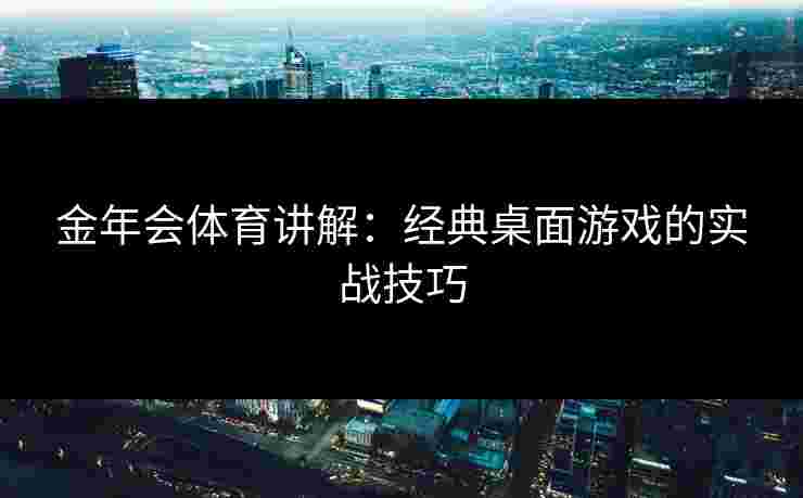 金年会体育讲解：经典桌面游戏的实战技巧