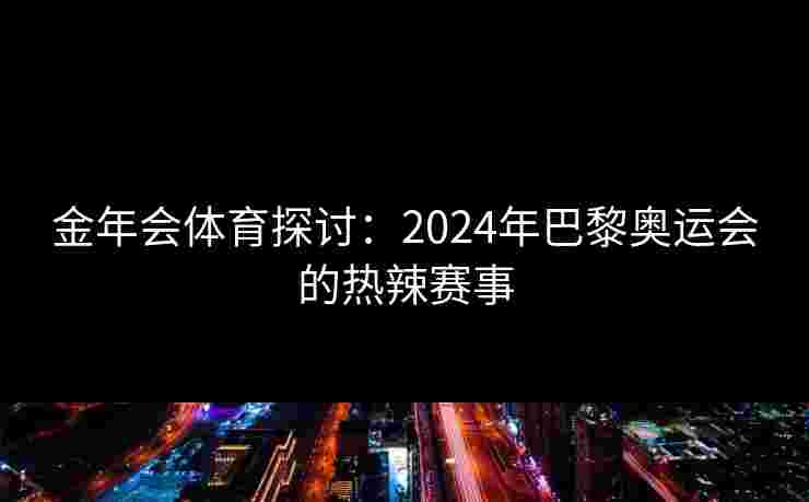 金年会体育探讨：2024年巴黎奥运会的热辣赛事