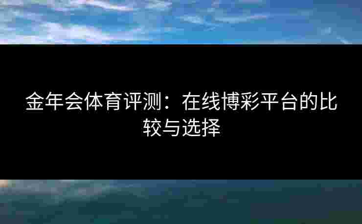 金年会体育评测：在线博彩平台的比较与选择