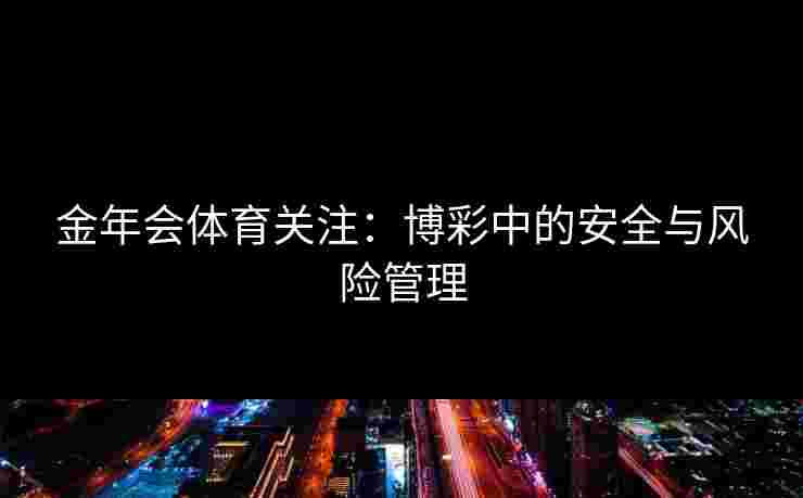 金年会体育关注：博彩中的安全与风险管理